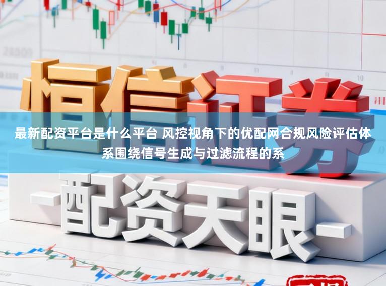 最新配资平台是什么平台 风控视角下的优配网合规风险评估体系围绕信号生成与过滤流程的系