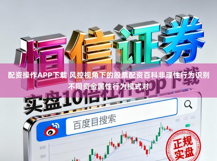 配资操作APP下载 风控视角下的股票配资百科非理性行为识别不同资金属性行为模式对