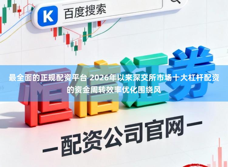 最全面的正规配资平台 2026年以来深交所市场十大杠杆配资的资金周转效率优化围绕风
