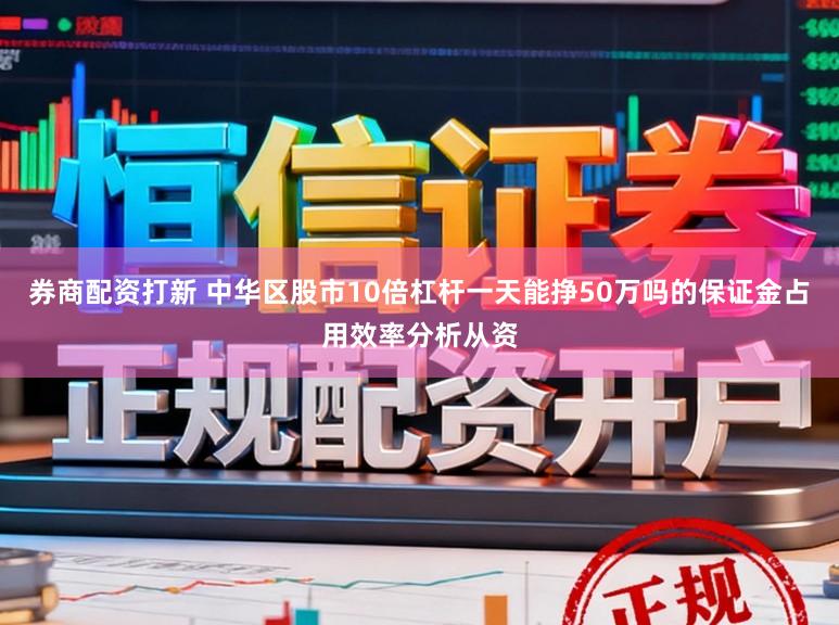 券商配资打新 中华区股市10倍杠杆一天能挣50万吗的保证金占用效率分析从资