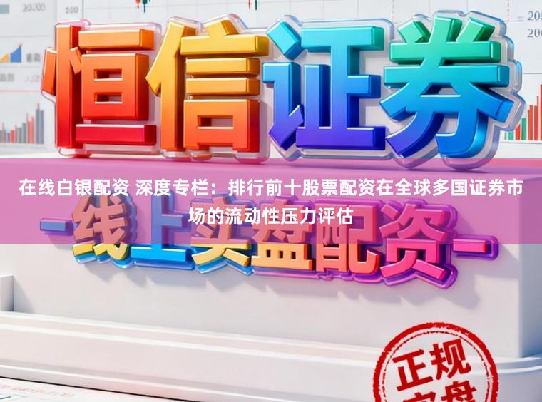 在线白银配资 深度专栏：排行前十股票配资在全球多国证券市场的流动性压力评估