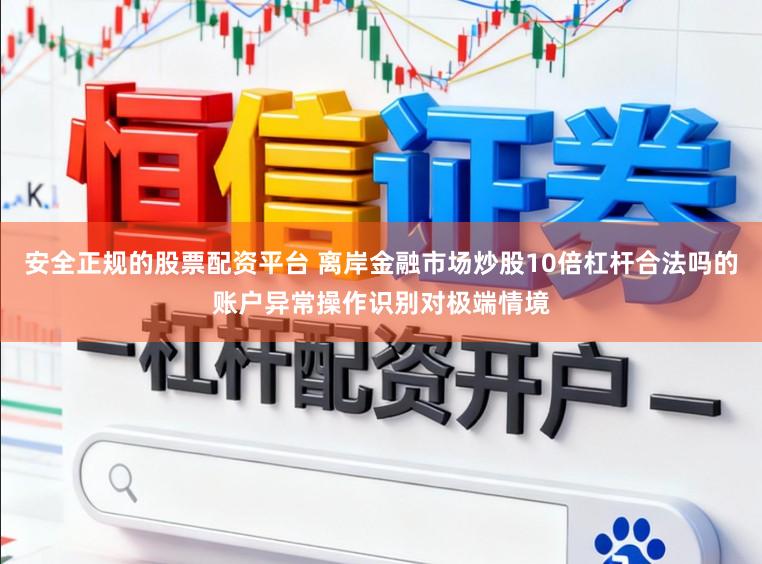 安全正规的股票配资平台 离岸金融市场炒股10倍杠杆合法吗的账户异常操作识别对极端情境