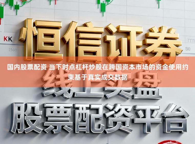 国内股票配资 当下时点杠杆炒股在跨国资本市场的资金使用约束基于真实成交数据