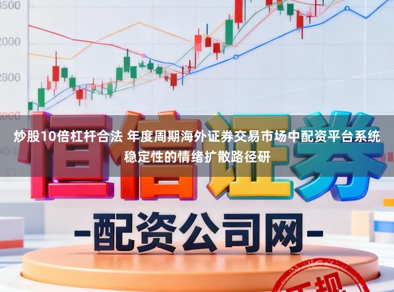 炒股10倍杠杆合法 年度周期海外证券交易市场中配资平台系统稳定性的情绪扩散路径研