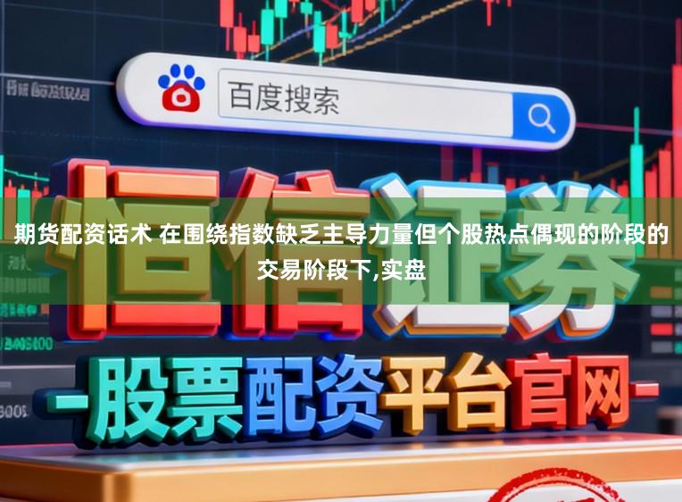 期货配资话术 在围绕指数缺乏主导力量但个股热点偶现的阶段的交易阶段下,实盘