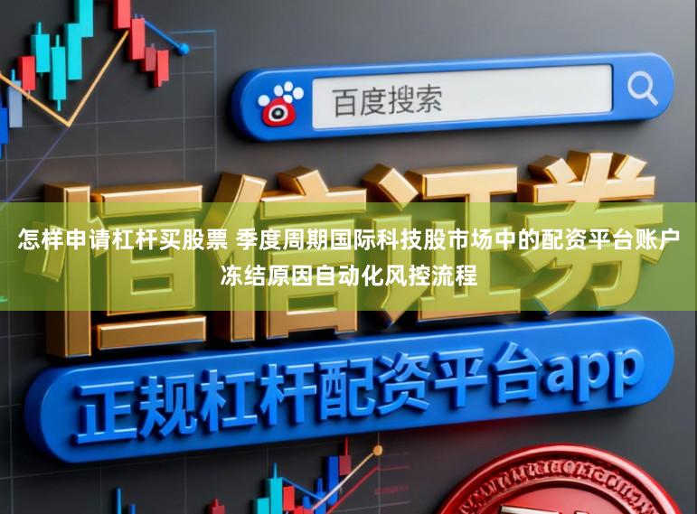 怎样申请杠杆买股票 季度周期国际科技股市场中的配资平台账户冻结原因自动化风控流程