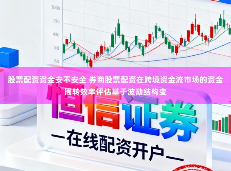 股票配资资金安不安全 券商股票配资在跨境资金流市场的资金周转效率评估基于波动结构变