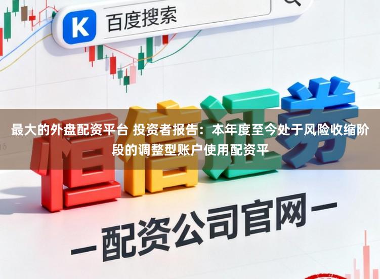 最大的外盘配资平台 投资者报告：本年度至今处于风险收缩阶段的调整型账户使用配资平