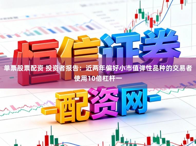 单票股票配资 投资者报告：近两年偏好小市值弹性品种的交易者使用10倍杠杆一