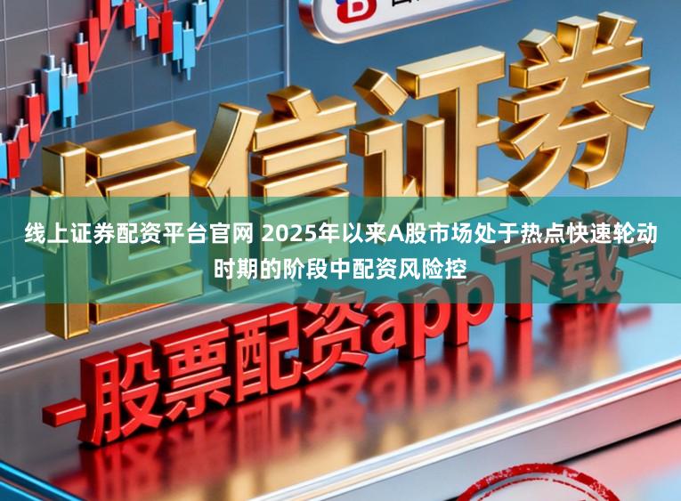 线上证券配资平台官网 2025年以来A股市场处于热点快速轮动时期的阶段中配资风险控