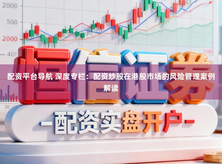 配资平台导航 深度专栏：配资炒股在港股市场的风险管理案例解读