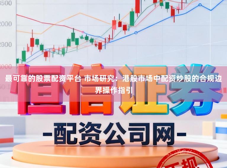 最可靠的股票配资平台 市场研究：港股市场中配资炒股的合规边界操作指引