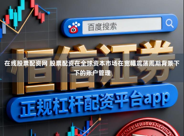 在线股票配资网 股票配资在全球资本市场在宽幅震荡周期背景下下的账户管理