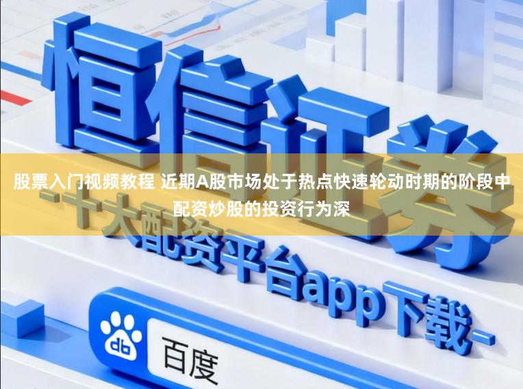 股票入门视频教程 近期A股市场处于热点快速轮动时期的阶段中配资炒股的投资行为深