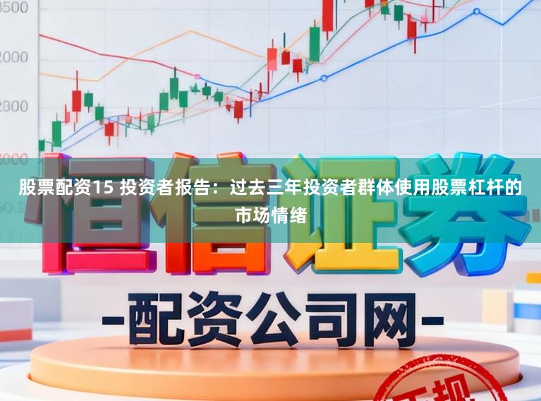股票配资15 投资者报告：过去三年投资者群体使用股票杠杆的市场情绪