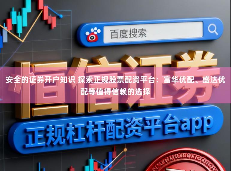 安全的证券开户知识 探索正规股票配资平台：富华优配、盛达优配等值得信赖的选择