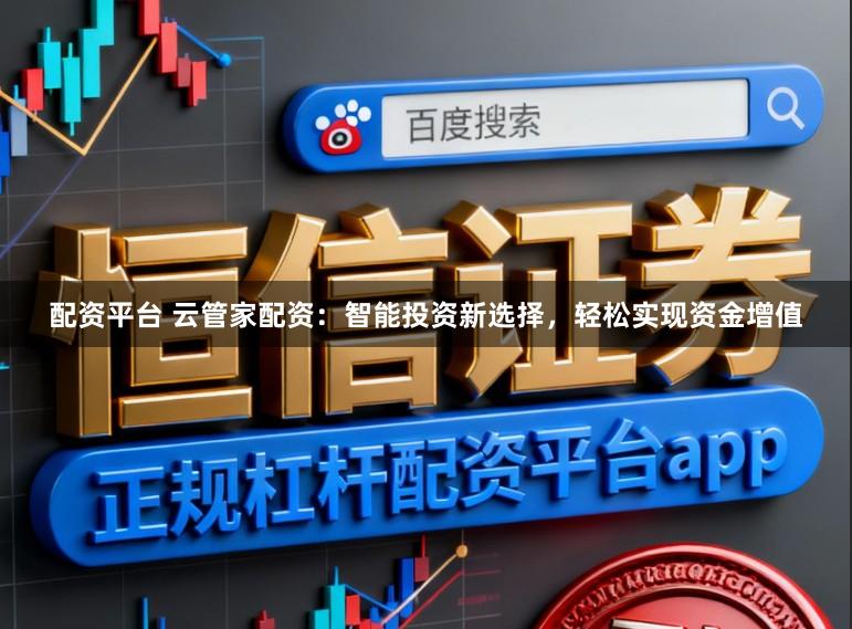 配资平台 云管家配资：智能投资新选择，轻松实现资金增值