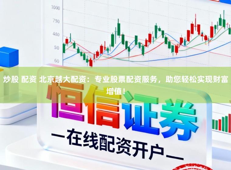 炒股 配资 北京越大配资：专业股票配资服务，助您轻松实现财富增值！