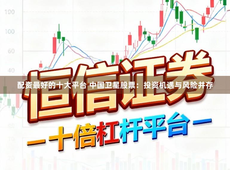 配资最好的十大平台 中国卫星股票：投资机遇与风险并存