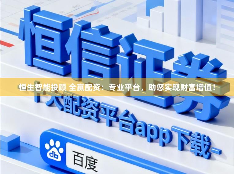 恒生智能投顾 全赢配资：专业平台，助您实现财富增值！