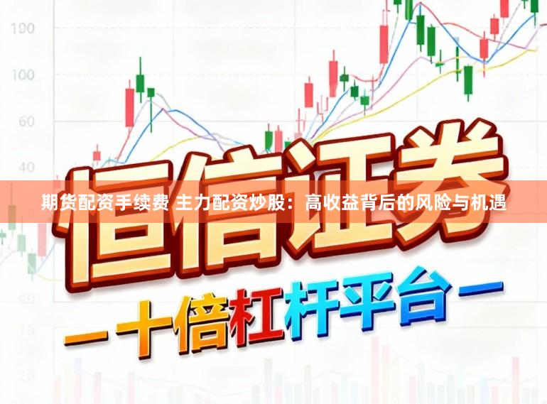 期货配资手续费 主力配资炒股：高收益背后的风险与机遇