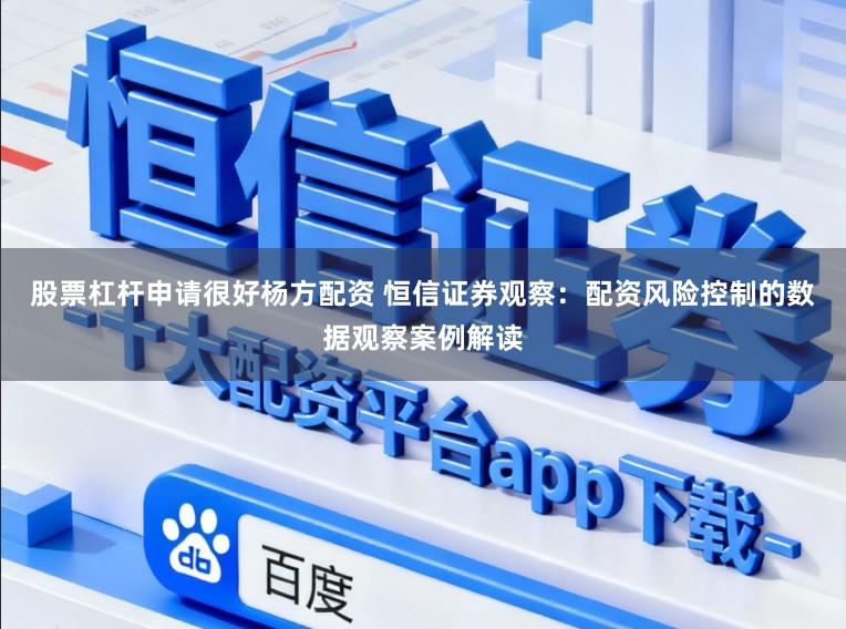 股票杠杆申请很好杨方配资 恒信证券观察：配资风险控制的数据观察案例解读