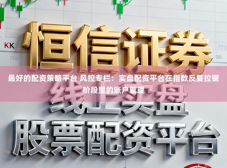 最好的配资策略平台 风控专栏：实盘配资平台在指数反复拉锯阶段里的账户管理