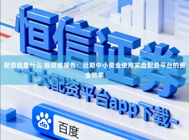 配资股是什么 投资者报告：近期中小资金使用实盘配资平台的资金效率