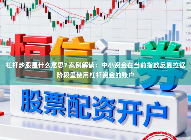杠杆炒股是什么意思? 案例解读：中小资金在当前指数反复拉锯阶段里使用杠杆资金的账户