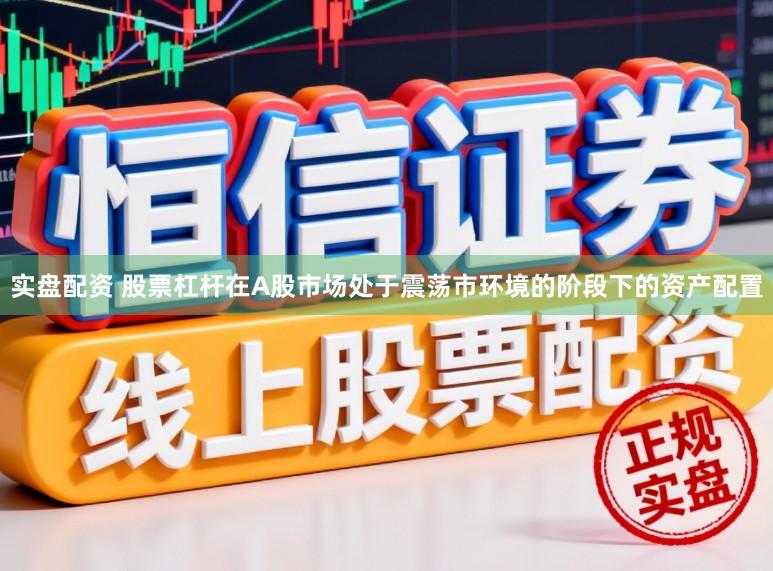实盘配资 股票杠杆在A股市场处于震荡市环境的阶段下的资产配置