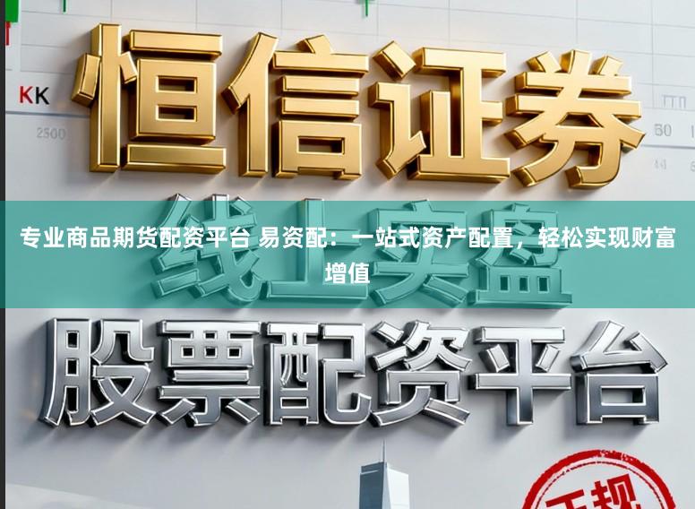 专业商品期货配资平台 易资配：一站式资产配置，轻松实现财富增值