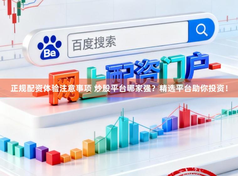 正规配资体验注意事项 炒股平台哪家强？精选平台助你投资！