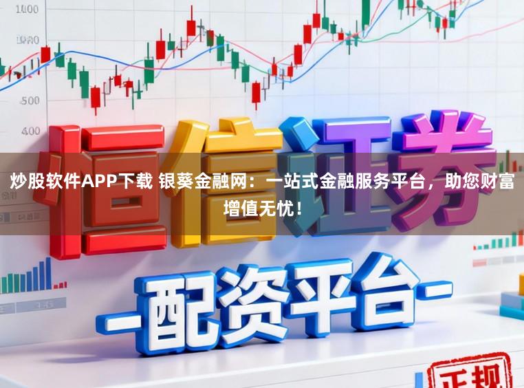 炒股软件APP下载 银葵金融网：一站式金融服务平台，助您财富增值无忧！
