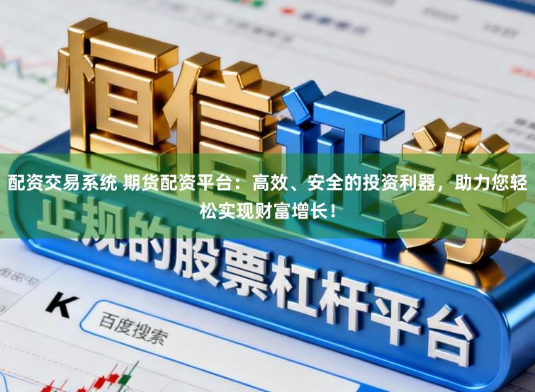 配资交易系统 期货配资平台：高效、安全的投资利器，助力您轻松实现财富增长！