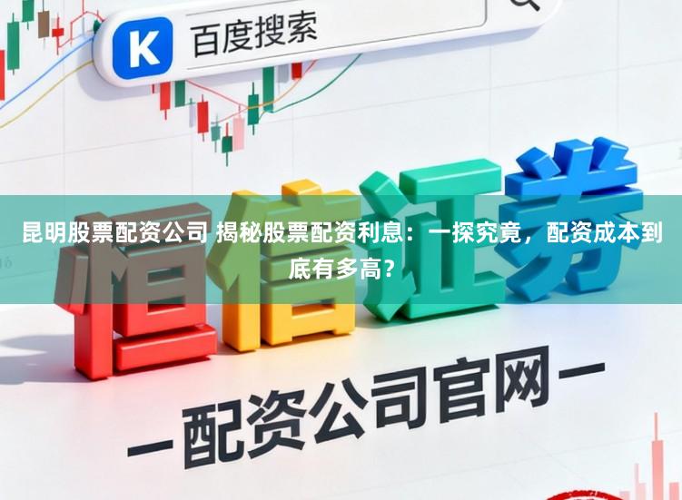 昆明股票配资公司 揭秘股票配资利息：一探究竟，配资成本到底有多高？
