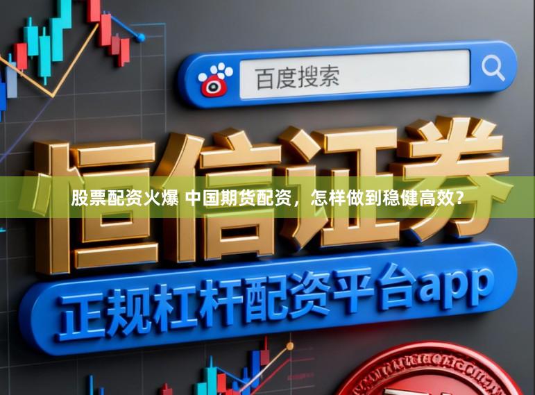 股票配资火爆 中国期货配资，怎样做到稳健高效？