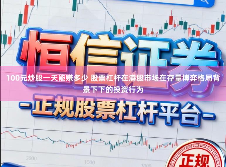 100元炒股一天能赚多少 股票杠杆在港股市场在存量博弈格局背景下下的投资行为