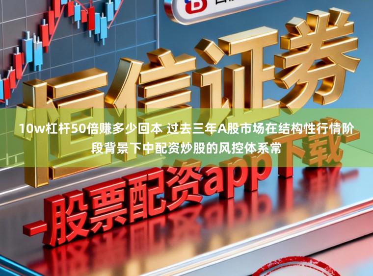 10w杠杆50倍赚多少回本 过去三年A股市场在结构性行情阶段背景下中配资炒股的风控体系常