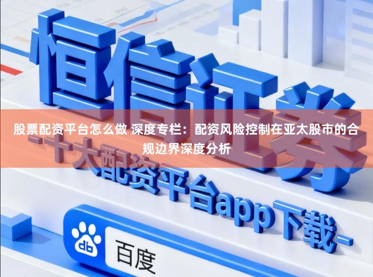 股票配资平台怎么做 深度专栏：配资风险控制在亚太股市的合规边界深度分析