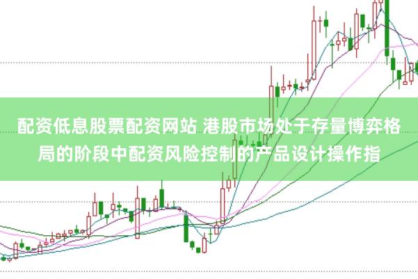 配资低息股票配资网站 港股市场处于存量博弈格局的阶段中配资风险控制的产品设计操作指