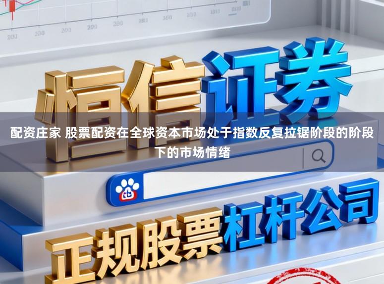 配资庄家 股票配资在全球资本市场处于指数反复拉锯阶段的阶段下的市场情绪