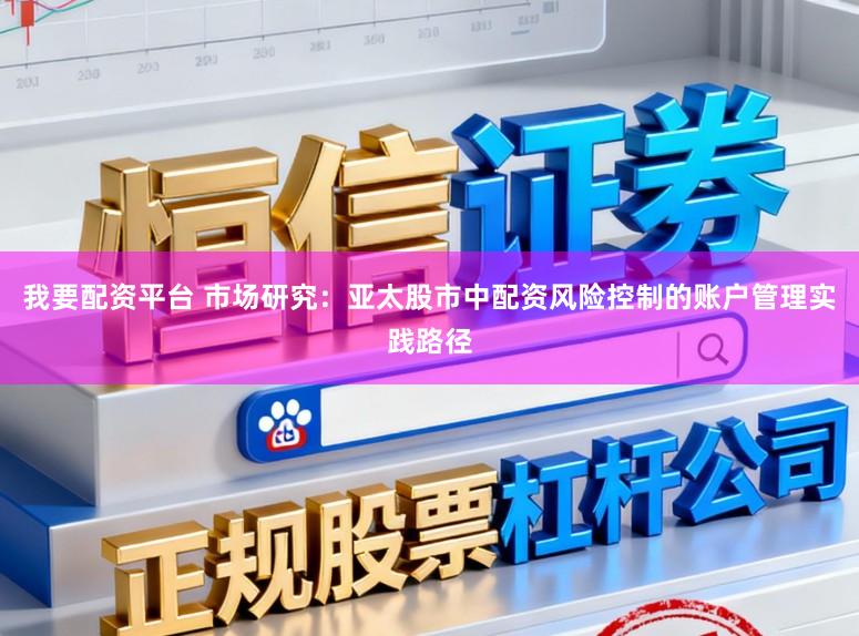 我要配资平台 市场研究：亚太股市中配资风险控制的账户管理实践路径