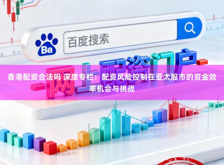 香港配资合法吗 深度专栏：配资风险控制在亚太股市的资金效率机会与挑战