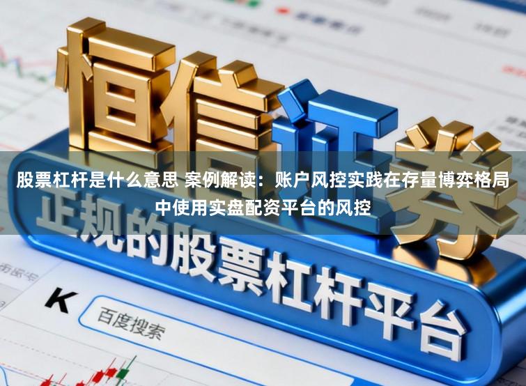 股票杠杆是什么意思 案例解读：账户风控实践在存量博弈格局中使用实盘配资平台的风控