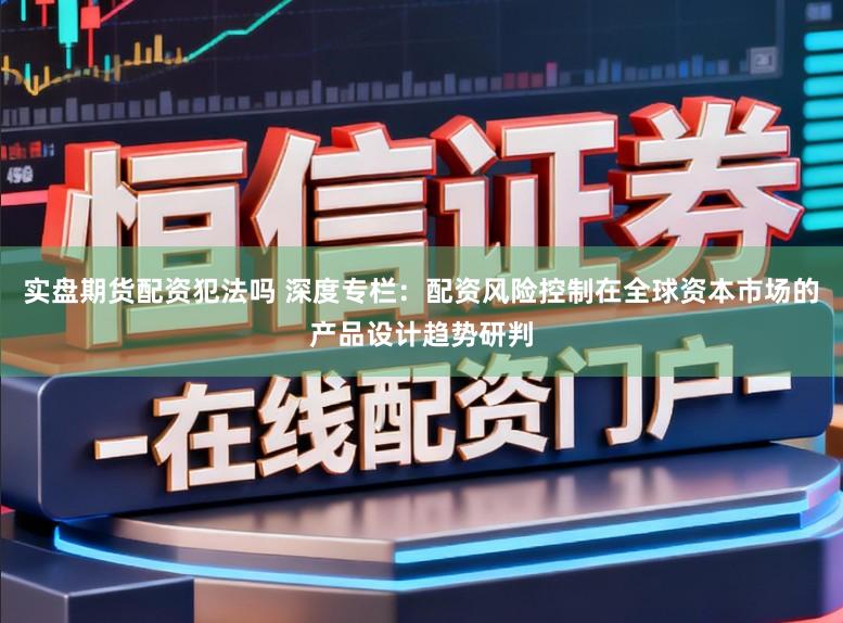 实盘期货配资犯法吗 深度专栏：配资风险控制在全球资本市场的产品设计趋势研判