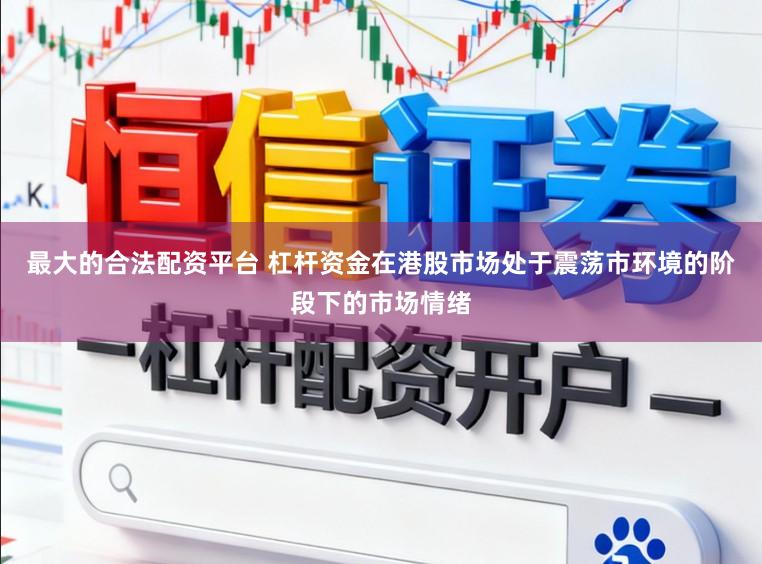最大的合法配资平台 杠杆资金在港股市场处于震荡市环境的阶段下的市场情绪