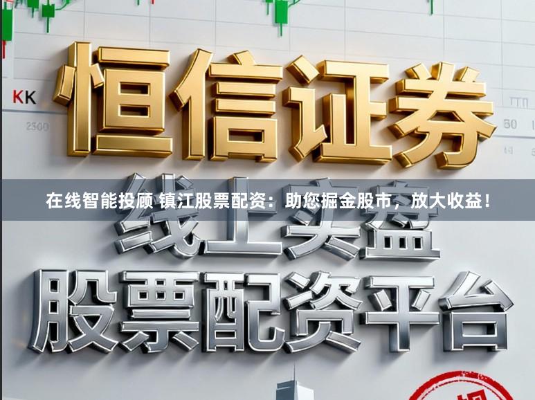 在线智能投顾 镇江股票配资：助您掘金股市，放大收益！