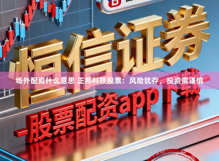 场外配资什么意思 正邦科技股票：风险犹存，投资需谨慎