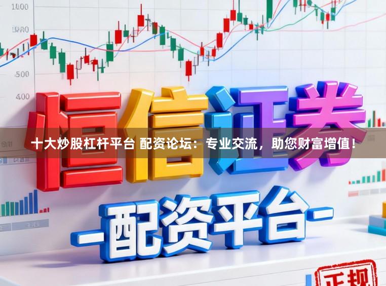 十大炒股杠杆平台 配资论坛：专业交流，助您财富增值！