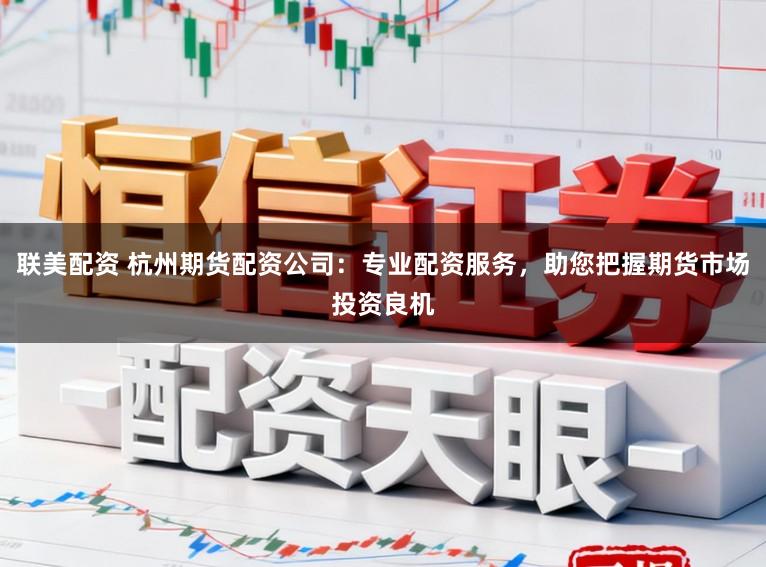联美配资 杭州期货配资公司：专业配资服务，助您把握期货市场投资良机